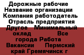 Дорожные рабочие › Название организации ­ Компания-работодатель › Отрасль предприятия ­ Другое › Минимальный оклад ­ 28 000 - Все города Работа » Вакансии   . Пермский край,Гремячинск г.